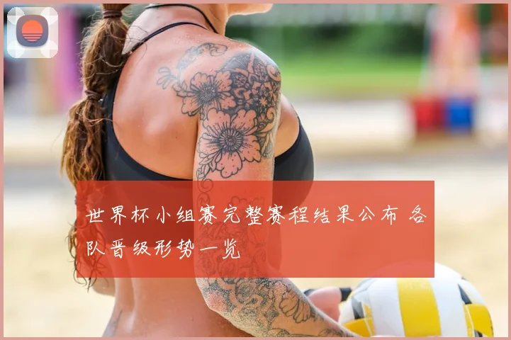 世界杯小组赛完整赛程结果公布 各队晋级形势一览