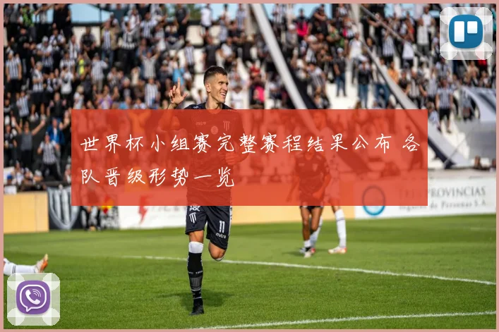 世界杯小组赛完整赛程结果公布 各队晋级形势一览