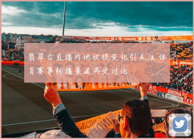 翡翠台直播内地收视变化引关注 体育赛事转播渠道再受讨论