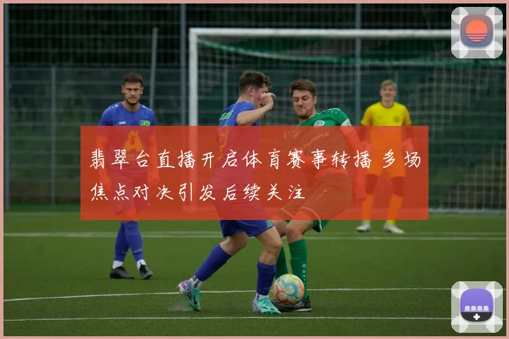 翡翠台直播开启体育赛事转播 多场焦点对决引发后续关注