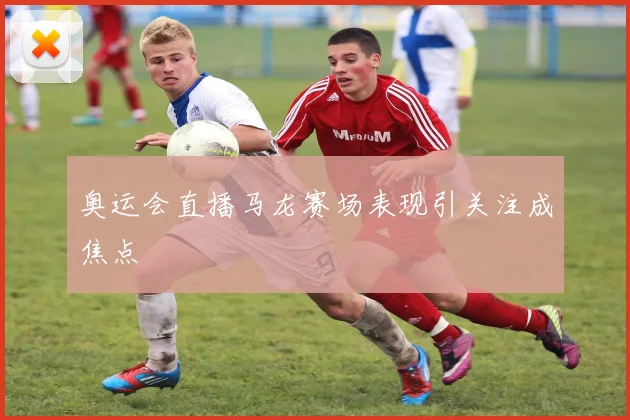 奥运会直播马龙赛场表现引关注成焦点