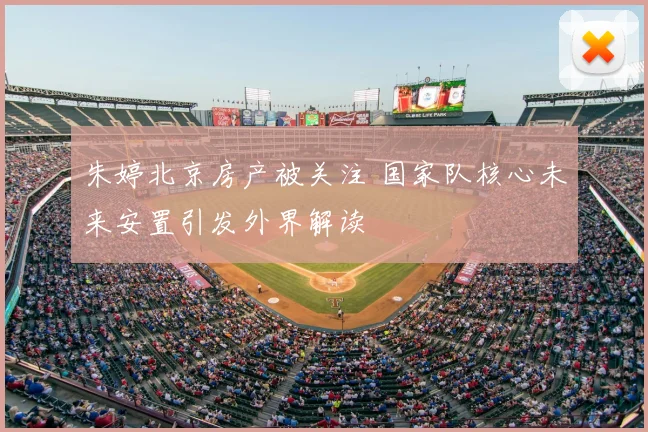 朱婷北京房产被关注 国家队核心未来安置引发外界解读