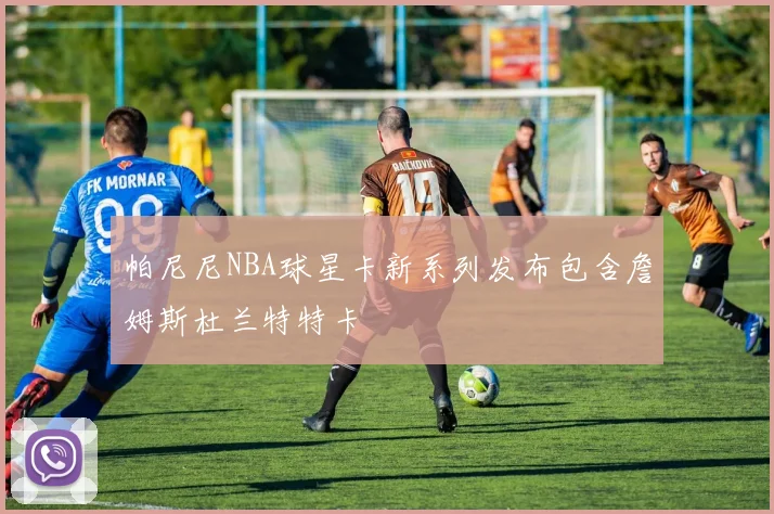 帕尼尼NBA球星卡新系列发布包含詹姆斯杜兰特特卡