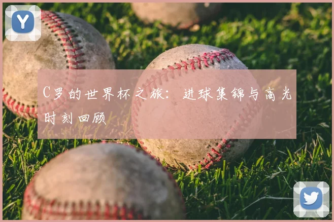 C罗的世界杯之旅：进球集锦与高光时刻回顾