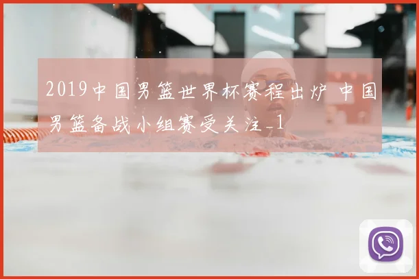 2019中国男篮世界杯赛程出炉 中国男篮备战小组赛受关注_1