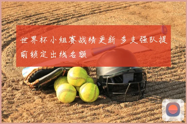 世界杯小组赛战绩更新 多支强队提前锁定出线名额