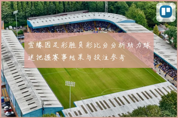 雪缘园足彩胜负彩比分分析助力球迷把握赛事结果与投注参考