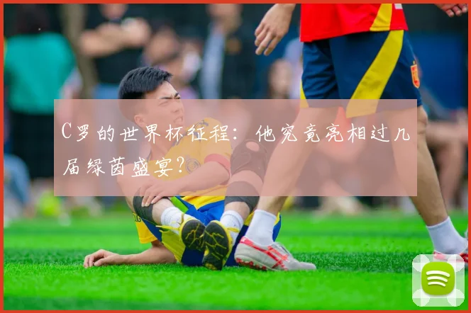 C罗的世界杯征程:他究竟亮相过几届绿茵盛宴?