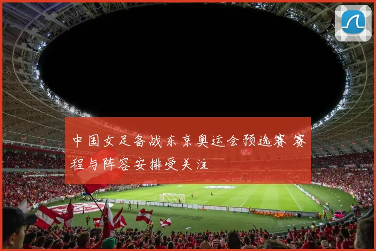 中国女足备战东京奥运会预选赛 赛程与阵容安排受关注