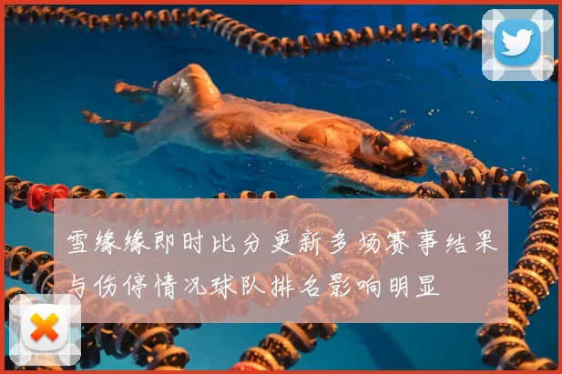 雪缘缘即时比分更新多场赛事结果与伤停情况球队排名影响明显