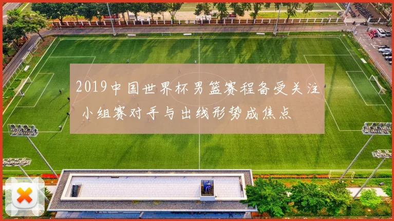2019中国世界杯男篮赛程备受关注 小组赛对手与出线形势成焦点