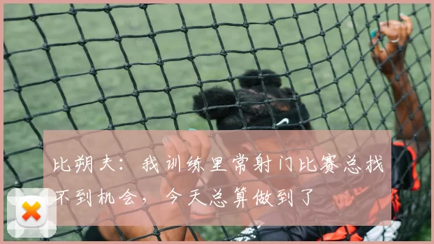 比朔夫：我训练里常射门比赛总找不到机会，今天总算做到了