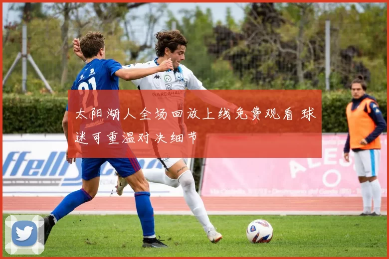 太阳湖人全场回放上线免费观看 球迷可重温对决细节