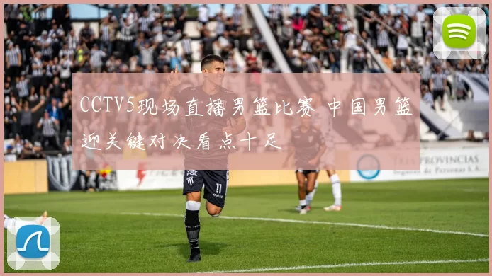 CCTV5现场直播男篮比赛 中国男篮迎关键对决看点十足