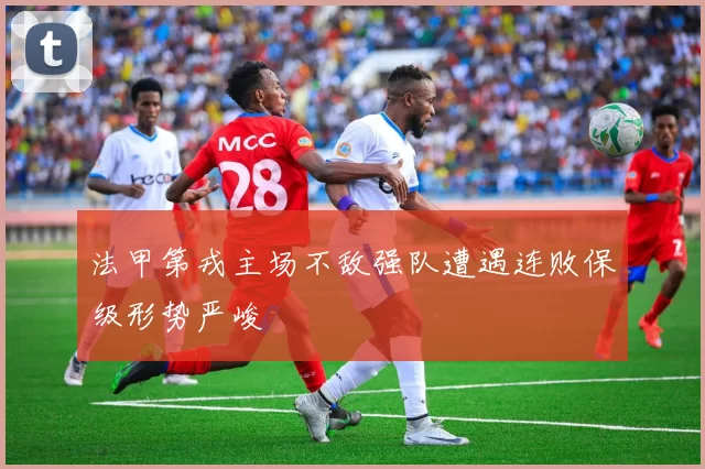 法甲第戎主场不敌强队遭遇连败保级形势严峻