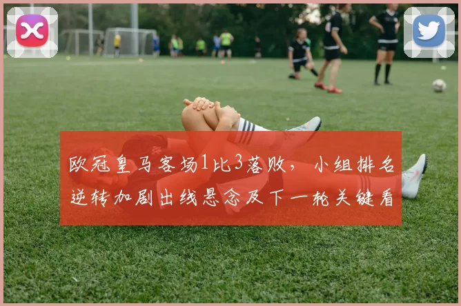 欧冠皇马客场1比3落败，小组排名逆转加剧出线悬念及下一轮关键看点