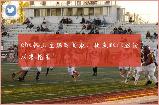 cba佛山主场时间表，快来mark这份观赛指南！