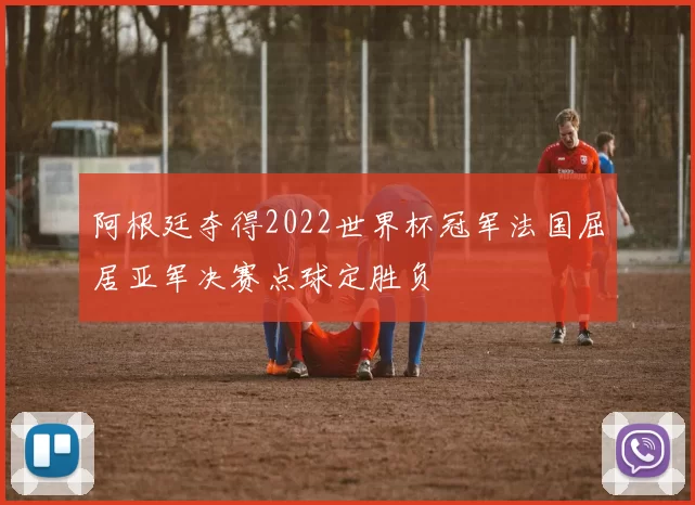 阿根廷夺得2022世界杯冠军法国屈居亚军决赛点球定胜负