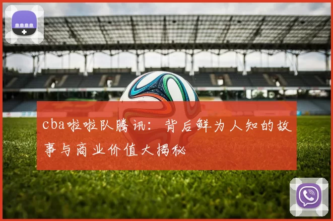 cba啦啦队腾讯：背后鲜为人知的故事与商业价值大揭秘
