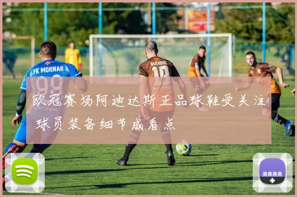 欧冠赛场阿迪达斯正品球鞋受关注 球员装备细节成看点