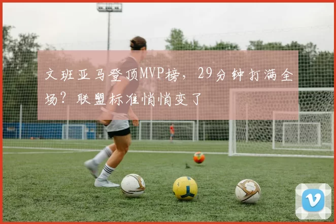 文班亚马登顶MVP榜，29分钟打满全场？联盟标准悄悄变了