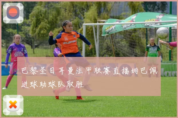 巴黎圣日耳曼法甲联赛直播姆巴佩进球助球队取胜