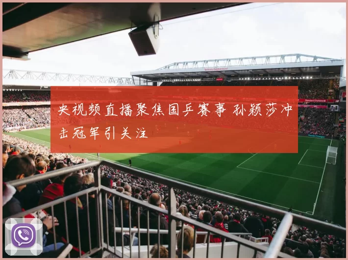 央视频直播聚焦国乒赛事 孙颖莎冲击冠军引关注