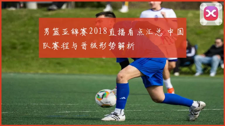 男篮亚锦赛2018直播看点汇总 中国队赛程与晋级形势解析