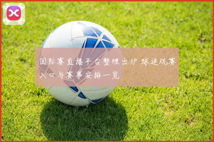 国际赛直播平台整理出炉 球迷观赛入口与赛事安排一览