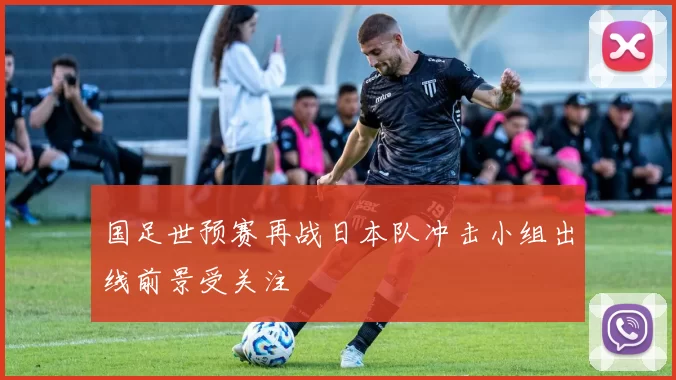 国足世预赛再战日本队冲击小组出线前景受关注