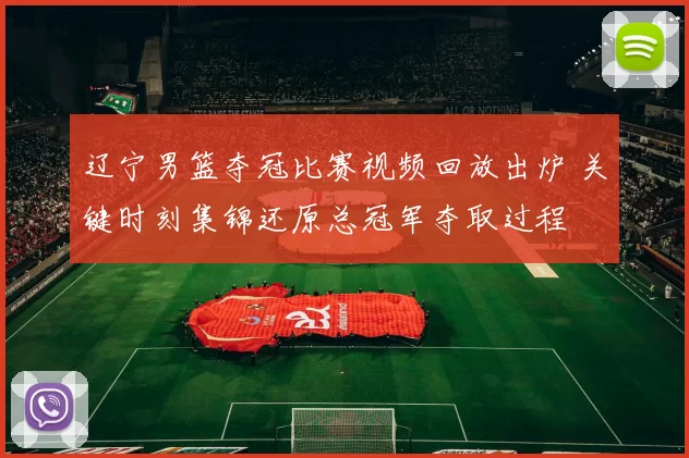 辽宁男篮夺冠比赛视频回放出炉 关键时刻集锦还原总冠军夺取过程