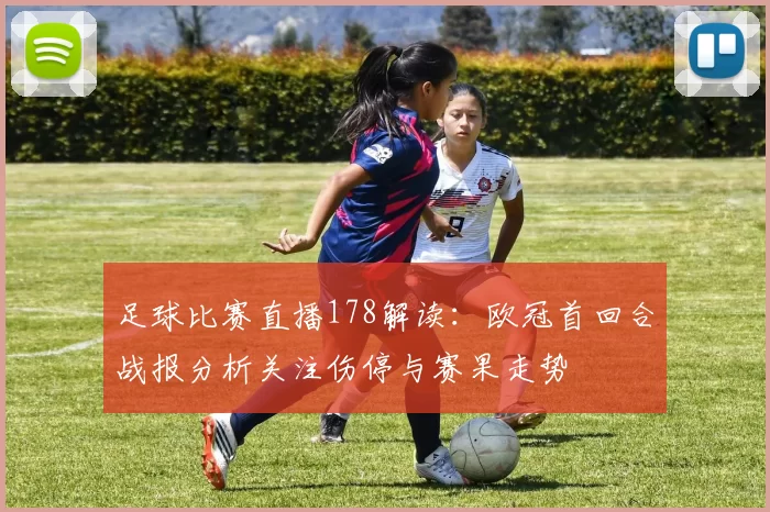 足球比赛直播178解读：欧冠首回合战报分析关注伤停与赛果走势