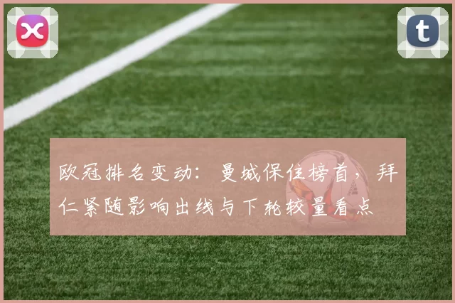 欧冠排名变动：曼城保住榜首，拜仁紧随影响出线与下轮较量看点