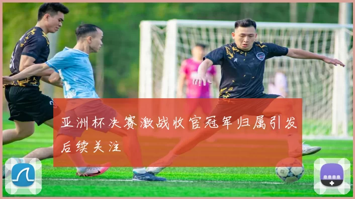 亚洲杯决赛激战收官冠军归属引发后续关注