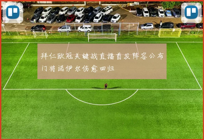 拜仁欧冠关键战直播首发阵容公布门将诺伊尔伤愈回归
