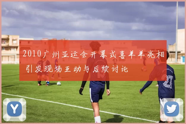 2010广州亚运会开幕式喜羊羊亮相 引发现场互动与后续讨论