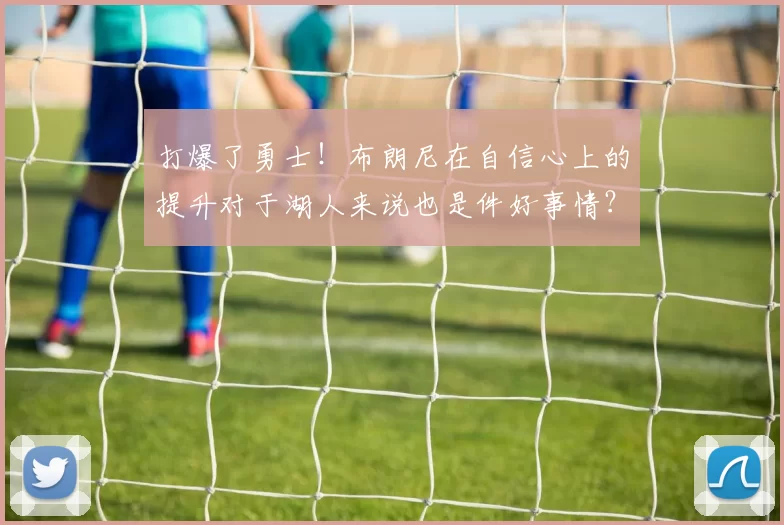 打爆了勇士！布朗尼在自信心上的提升对于湖人来说也是件好事情？